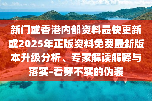 新门或香港内部资料最快更新或2025年正版资料免费最新版本升级分析、专家解读解释与落实-看穿不实的伪装